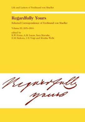 Regardfully Yours- Selected Correspondence of Ferdinand von Mueller: Volume III: 1876-1896