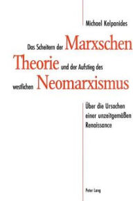 Title: Das Scheitern der Marxschen Theorie und der Aufstieg des westlichen Neomarxismus: Ueber die Ursachen einer unzeitgemaessen Renaissance / Edition 1, Author: Michael Kelpanides