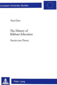 Title: The History of Kibbutz Education: Practice into Theory, Author: Yuval Dror