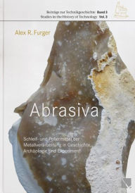 Title: Abrasiva: Schleif- und Poliermittel der Metallverarbeitung in Geschichte, Archaologie und Experiment, Author: Alex R. Furger