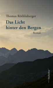 Title: Das Licht hinter den Bergen: Roman, Author: Thomas Röthlisberger