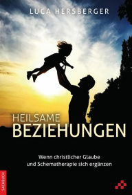 Title: Heilsame Beziehungen: Wenn christlicher Glaube uns Schematherapie sich ergänzen, Author: Luca Hersberger