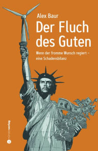 Title: Der Fluch des Guten: Wenn der fromme Wunsch regiert - eine Schadensbilanz, Author: Alex Baur