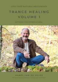 Title: TRANCE HEALING VOLUME 1 - Live your natural mediumship: ENTERING THE SUPERNATURAL, Author: Hampi van de Velde