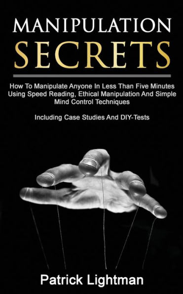 Manipulation Secrets: How To Manipulate Anyone In Less Than Five Minutes Using Speed Reading, Ethical Manipulation And Simple Mind Control Techniques - Including Case Studies And DIY-Tests