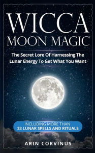 Title: Wicca Moon Magic: The Secret Lore Of Harnessing The Lunar Energy To Get What You Want - Including More Than 33 Lunar Spells And Rituals, Author: Arin Corvinus