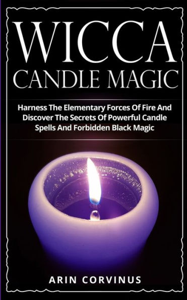 Wicca Candle Magic: Harness The Elementary Forces Of Fire And Discover The Secrets Of Powerful Candle Spells And Forbidden Black Magic