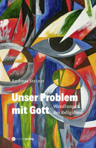 Title: Unser Problem mit Gott: Wandlungen des Religiösen, Author: Andreas Steiner