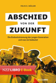 Title: Abschied von der Zukunft: Die Endzeitstimmung der jungen Generation und was sie bedeutet, Author: Felix E. Müller