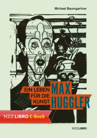 Title: Max Huggler: Ein Leben für die Kunst, Author: Michael Baumgartner