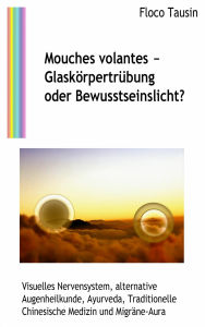 Title: Mouches volantes - Glaskörpertrübung oder Bewusstseinslicht?: Visuelles Nervensystem, alternative Augenheilkunde, Ayurveda, Traditionelle Chinesische Medizin und Migräne-Aura, Author: Floco Tausin