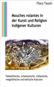 Title: Mouches volantes in der Kunst und Religion indigener Kulturen: Paläolithische, schamanische, indianische, megalithische und keltische Kulturen, Author: Floco Tausin