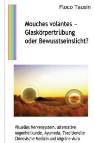 Title: Mouches volantes - Glaskörpertrübung oder Bewusstseinslicht?: Visuelles Nervensystem, alternative Augenheilkunde, Ayurveda, Traditionelle Chinesische Medizin und Migräne-Aura, Author: Floco Tausin