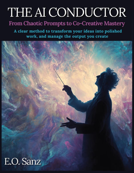 AI Conductor: From Chaotic Prompts to Co-Creative Mastery: A Calm, Clear Method to Transform Your Ideas into Polished Work, and Manage the Output You Create