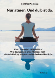 Title: Nur atmen. Und du bist da.: Klar - Fokussiert - Menschlich - Wie Bewusstsein ohne Methode heilt - Mentale Heilung jenseits von Methode und Disziplin, Author: GÃÂÂnther Plamenig