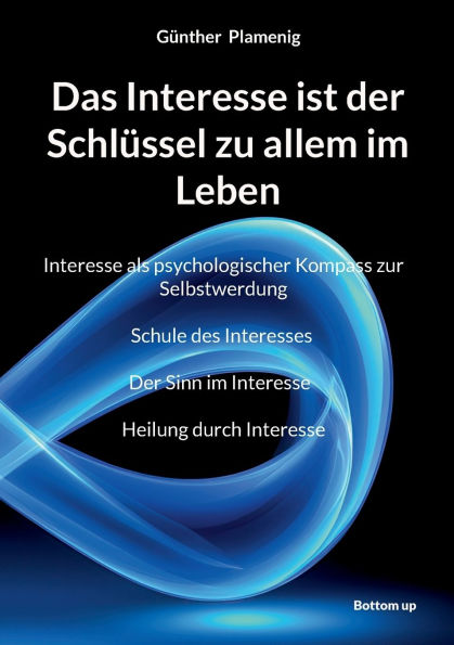 Das Interesse ist der Schlï¿½ssel zu allem im Leben: Interesse als psychologischer Kompass zur Selbstwerdung Schule des Interesses Der Sinn im Interesse Heilung durch Interesse