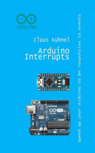 Title: Arduino Interrupts: Speed Up Your Arduino to Be Responsive to Events, Author: Claus Kuhnel