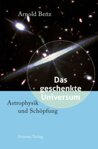 Title: Das geschenkte Universum: Astrophysik und Schöpfung, Author: Arnold Benz