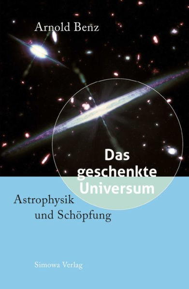 Das geschenkte Universum: Astrophysik und Schöpfung