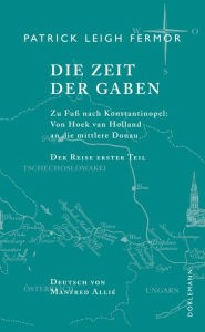 Title: Die Zeit der Gaben: Zu Fuß nach Konstantinopel: Von Hoek van Holland an die mittlere Donau. Der Reise erster Teil, Author: Patrick Leigh Fermor