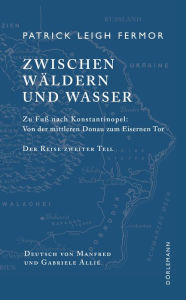 Title: Zwischen Wäldern und Wasser: Zu Fuß nach Konstantinopel: Von der Donau zum Eisernen Tor. Der Reise zweiter Teil, Author: Patrick Leigh Fermor