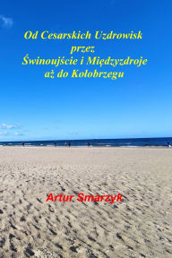 Title: Od Cesarskich Uzdrowisk przez Świnoujście i Międzyzdroje aż do Kolobrzegu, Author: Artur Smarzyk