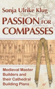 Title: Passion for Compasses: Medieval Master Builders and their Cathedral Building Plans, Author: Sonja Ulrike Klug