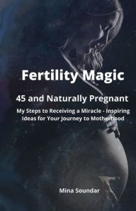 Title: Fertility Magic - 45 and Naturally Pregnant: My Steps to Receiving a Miracle - Inspiring Ideas for Your Journey to Motherhood, Author: Mina Soundar
