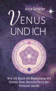 Title: Venus und ich: Wie ich durch die Begegnung mit Omnec Onec Botschafterin der Venusier wurde, Author: Anja Schäfer