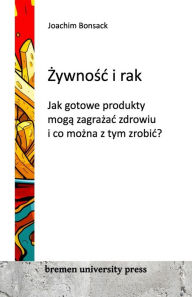 Title: Żywnośc i rak: Jak gotowe produkty mogą zagrażac zdrowiu i co można z tym zrobic?, Author: Joachim Bonsack