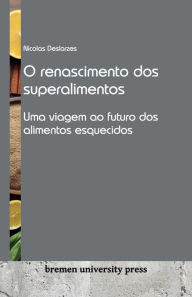 Title: O renascimento dos superalimentos: Uma viagem ao futuro dos alimentos esquecidos, Author: Nicolas Deslarzes