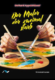 Title: Der Maler der zweimal starb: Kriminalroman, Author: Gerhard Appelshäuser