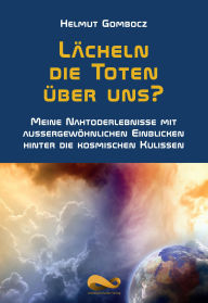 Title: Lächeln die Toten über uns?: Meine Nahtoderlebnisse mit außergewöhnlichen Einblicken hinter die kosmischen Kulissen, Author: Helmut Gombocz