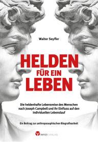 Title: Helden für ein Leben: Die heldenhafte Lebensreise des Menschen nach Joseph Campbell und ihr Einfluss auf den individuellen Lebenslauf, Author: Walter Seyffer