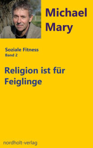 Title: Religion ist für Feiglinge: Wozu Gott und wie?, Author: Michael Mary