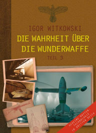 Title: Die Wahrheit über die Wunderwaffe, Teil 3: Geheime Waffentechnologie im Dritten Reich, Author: Igor Witkowski