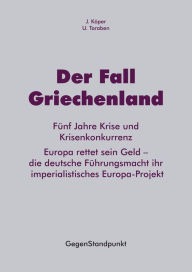 Title: Der Fall Griechenland: Fünf Jahre Krise und Krisenkonkurrenz. Europa rettet sein Geld - die deutsche Führungsmacht ihr imperialistisches Europa-Projekt, Author: J. Köper