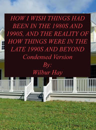 Title: HOW I WISH THINGS HAD BEEN IN THE 1980S AND 1990S, AND THE REALITY OF HOW THINGS WERE IN THE LATE 1990S AND BEYOND 20: Condensed Version With Fewer Photographs And Fewer Pages, Author: Wilbur Hay