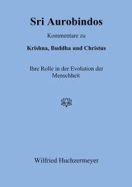 Title: Sri Aurobindos Kommentare zu Krishna, Buddha und Christus: Ihre Rolle in der Evolution der Menschheit, Author: Wilfried Huchzermeyer