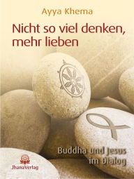 Title: Nicht so viel denken, mehr lieben: Buddha und Jesus im Dialog, Author: Ayya Khema