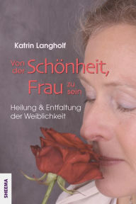 Title: Von der Schönheit, Frau zu sein: Heilung und Entfaltung der Weiblichkeit, Author: Katrin Langholf