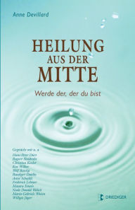 Title: Heilung aus der Mitte: Werde der, der du bist. Gespräche mit u.a. Hans-Peter Dürr, Rupert Sheldrake, Ken Wilber, Wolf Büntig, Ruediger Dahlke, Anne Schadde, Frédérick Leboyer, Neale Donald Walsch, Maria-Gabriele Wosien, Willigis Jäger, Author: Anne Devillard