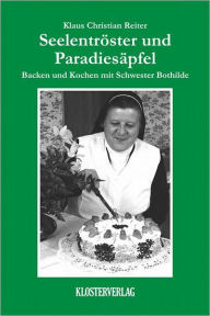 Title: Seelentröster und Paradiesäpfel: Backen und Kochen mit Schwester Bothilde, Author: Klaus Christian Reiter