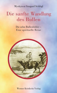 Title: Die sanfte Wandlung des Bullen: Die zehn Bullenbilder - Eine spirituelle Reise, Author: Myokyo-ni Irmgard Schlögl