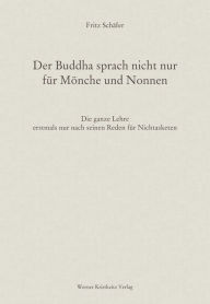 Title: Der Buddha sprach nicht nur für Mönche und Nonnen: Die ganze Lehre erstmals nur nach seinen Reden für Nichtasketen, Author: Fritz Schäfer