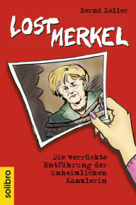 Title: Lost Merkel: Die verrückte Entführung der unheimlichen Kanzlerin, Author: Bernd Zeller