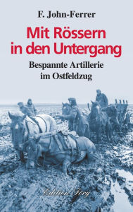 Title: Mit Rössern in den Untergang: Bespannte Artillerie im Ostfeldzug, Author: F. John-Ferrer