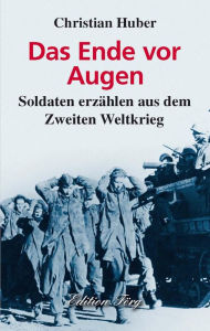 Title: Das Ende vor Augen: Soldaten erzählen aus dem Zweiten Weltkrieg, Author: Christian Huber