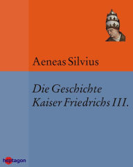 Title: Die Geschichte Kaiser Friedrichs III.: Deutsche Übersetzung nach der GdV-Ausgabe., Author: Aeneas Silvius