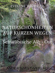 Title: Naturschönheiten auf kurzen Wegen - Schwäbische Alb - Ost, Author: Evelyne Zugmaier